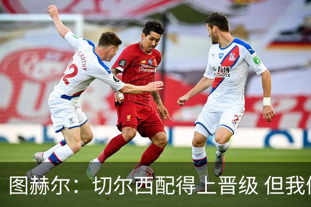 图赫尔：切尔西配得上晋级 但我们犯下太多错误