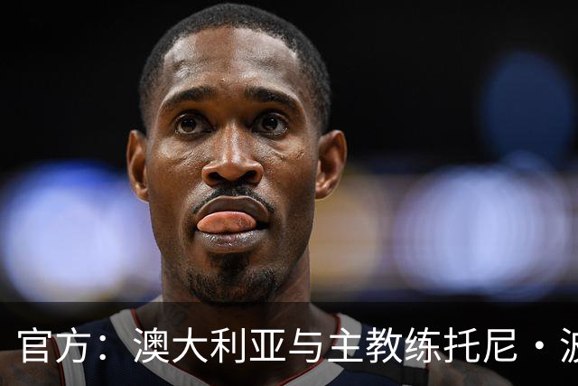 官方：澳大利亚与主教练托尼·波波维奇续约至2027年亚洲杯