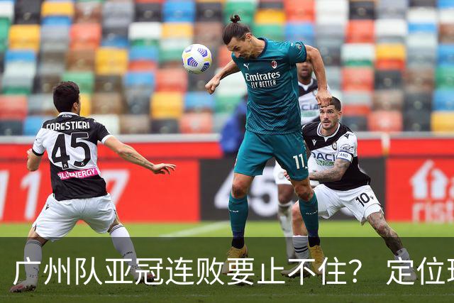 广州队亚冠连败要止不住？ 定位球防守总漏人丢球