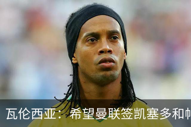 瓦伦西亚：希望曼联签凯塞多和帕乔，他们能在球队效力十年