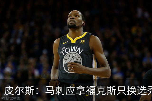 皮尔斯：马刺应拿福克斯只换选秀权 腾出空间给年轻人大合同